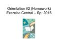 Orientation #2 (Homework) Exercise Central – Sp. 2015.