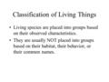 Classification of Living Things Living species are placed into groups based on their observed characteristics. They are usually NOT placed into groups.