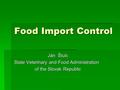 Food Import Control Ján Štulc Ján Štulc State Veterinary and Food Administration of the Slovak Republic of the Slovak Republic.