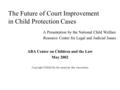 The Future of Court Improvement in Child Protection Cases A Presentation by the National Child Welfare Resource Center for Legal and Judicial Issues ABA.