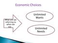 Economic Choices Unlimited Wants What are we referring to when we say… Unlimited Needs.