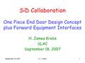 September 18, 2007H. J. Krebs1 SiD Collaboration One Piece End Door Design Concept plus Forward Equipment Interfaces H. James Krebs SLAC September 18,
