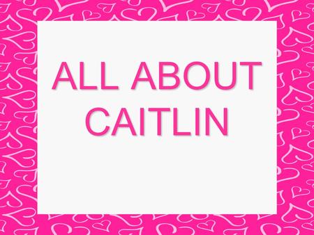 ALL ABOUT CAITLIN. The Beginning I was born on June 24, 1994 Forbes Hospital in Monroeville I weighed 7 pounds, 4 ounces. I was inches 21 and 3/4th.