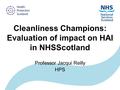 Cleanliness Champions: Evaluation of impact on HAI in NHSScotland Professor Jacqui Reilly HPS.