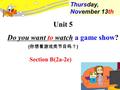 Unit 5 Do you want to watch a game show? Section B(2a-2e) W__________, O_____ Thursday, November 13th ( 你想看游戏类节目吗？ )