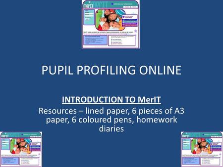 PUPIL PROFILING ONLINE INTRODUCTION TO MerIT Resources – lined paper, 6 pieces of A3 paper, 6 coloured pens, homework diaries.