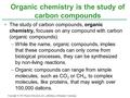 The study of carbon compounds, organic chemistry, focuses on any compound with carbon (organic compounds). –While the name, organic compounds, implies.