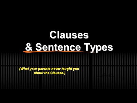 Clauses & Sentence Types (What your parents never taught you about the Clauses.) about the Clauses.)
