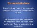 The subordinate clause The subordinate clause is not a complete sentence and therefore cannot stand on its own. The subordinate clause is often called.
