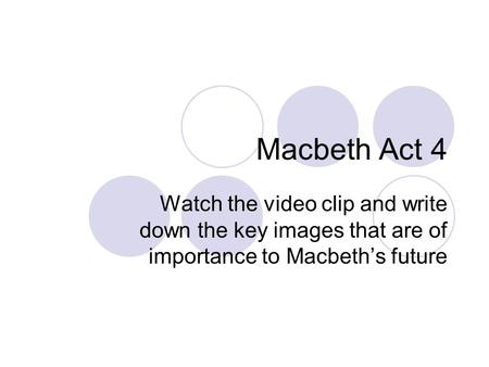 Macbeth Act 4 Watch the video clip and write down the key images that are of importance to Macbeth’s future.