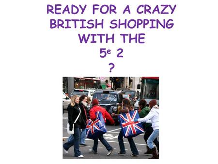 READY FOR A CRAZY BRITISH SHOPPING WITH THE 5 e 2 ?