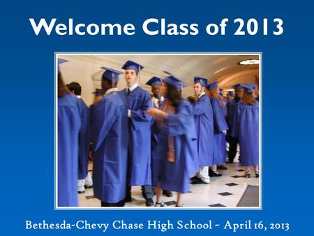 Welcome Class of 2013 Bethesda-Chevy Chase High School ~ April 16, 2013.