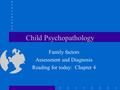 Child Psychopathology Family factors Assessment and Diagnosis Reading for today: Chapter 4.