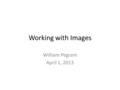 Working with Images William Pegram April 1, 2013.