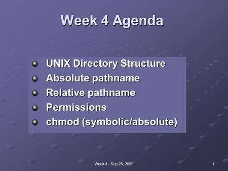 1Week 4 - Sep 26, 2005 Week 4 Agenda UNIX Directory Structure Absolute pathname Relative pathname Permissions chmod (symbolic/absolute)