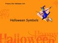 Primary One Halloween Unit Halloween Symbols COLOURS The colours of Halloween are orange and black.