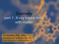 1 Dosimetry part 1: X-ray interactions with matter G.Haddadi, PhD, MSc Associated prof. of Medical Physics Fassa University of Medical Sciences.