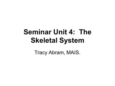 Seminar Unit 4: The Skeletal System Tracy Abram, MAIS.