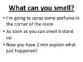What can you smell? I´m going to spray some perfume in the corner of the room As soon as you can smell it stand up Now you have 2 min explain what just.