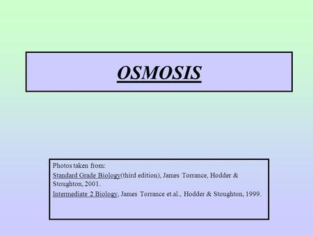 OSMOSIS Photos taken from: Standard Grade Biology(third edition), James Torrance, Hodder & Stoughton, 2001. Intermediate 2 Biology, James Torrance et.al.,