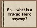 So… what is a Tragic Hero anyway?. Tragic Hero Background “ A man cannot become a hero until he can see the root of his own downfall. ” -Aristotle The.
