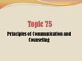 Principles of Communication and Counseling. Topic 75: Principles of Communication and Counseling Learning Objectives Explain the applications of counseling.
