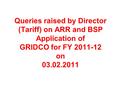 Queries raised by Director (Tariff) on ARR and BSP Application of GRIDCO for FY 2011-12 on 03.02.2011.