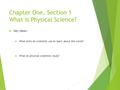 Chapter One, Section 1 What is Physical Science?  Key Ideas:  What skills do scientists use to learn about the world?  What do physical scientists study?
