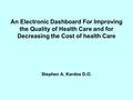 An Electronic Dashboard For Improving the Quality of Health Care and for Decreasing the Cost of health Care Stephen A. Kardos D.O.