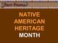 NATIVE AMERICAN HERITAGE MONTH. The purpose of National Native America Heritage Month is to honor the continuing contributions Native Americans make to.