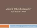 VACCINE ORDERING CHANGES WITHIN THE NCIR Brittney Wooten, BS Immunization Branch.