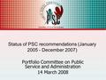 1 Status of PSC recommendations (January 2005 - December 2007) Portfolio Committee on Public Service and Administration 14 March 2008.