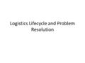 Logistics Lifecycle and Problem Resolution. Definitions Ship Date: Date and time when order is shipped from our WH in Bangalore Delivery Date: Date and.