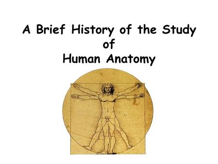 A Brief History of the Study of Human Anatomy. Early Egyptians Perfected the science of mummification. Major organs were removed and placed in jars. Body.