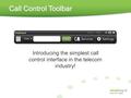 Call Control Toolbar Introducing the simplest call control interface in the telecom industry!