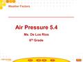 Air Pressure 5.4 Ms. De Los Rios 6 th Grade Weather Factors.