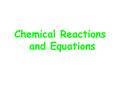Chemical Reactions and Equations. Chemical Reaction A process in which one or more substances are converted into new substances with different physical.