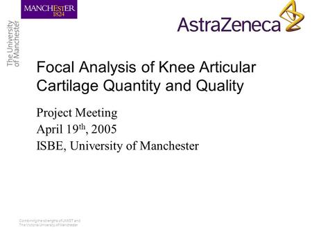 Combining the strengths of UMIST and The Victoria University of Manchester Focal Analysis of Knee Articular Cartilage Quantity and Quality Project Meeting.