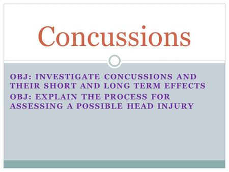 OBJ: INVESTIGATE CONCUSSIONS AND THEIR SHORT AND LONG TERM EFFECTS OBJ: EXPLAIN THE PROCESS FOR ASSESSING A POSSIBLE HEAD INJURY Concussions.