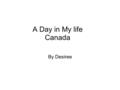 A Day in My life Canada By Desiree. In the morning i wake up around 6:30am then shower, get ready and eat. Getting ready usually consists of straightening.