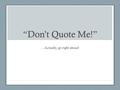 “Don’t Quote Me!” …Actually, go right ahead!. Why Quote? To support your ideas with evidence from other authors. These other authors (sources) are helping.