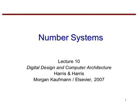 1 Number Systems Lecture 10 Digital Design and Computer Architecture Harris & Harris Morgan Kaufmann / Elsevier, 2007.