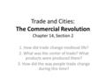 Trade and Cities: The Commercial Revolution Chapter 14, Section 2 1. How did trade change medieval life? 2. What was the center of trade? What products.