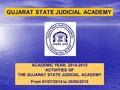 GUJARAT STATE JUDICIAL ACADEMY ACADEMIC YEAR: 2014-2015 ACTIVITIES OF THE GUJARAT STATE JUDICIAL ACADEMY From 01/07/2014 to 30/06/2015.