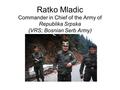 Ratko Mladic Commander in Chief of the Army of Republika Srpska (VRS; Bosnian Serb Army)
