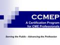 CCMEP A Certification Program for CME Professionals Serving the Public - Advancing the Profession.
