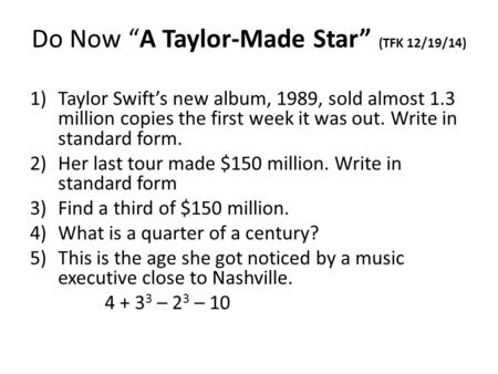 Do Now “A Taylor-Made Star” (TFK 12/19/14) 1)Taylor Swift’s new album, 1989, sold almost 1.3 million copies the first week it was out. Write in standard.