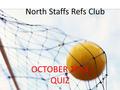 NORTH STAFFS REFS QUIZ OCTOBER 2014 QUIZ North Staffs Refs Club.