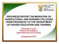 PROGRESS REPORT ON MIGRATION OF AGRICULTURAL AND NURSING COLLEGES FROM PROVINCES TO THE DEPARTMENT OF HIGHER EDUCATION AND TRAINING 1 Presentation to the.
