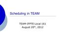 Scheduling in TEAM TEAM-IFPTE Local 161 August 20 th, 2012.